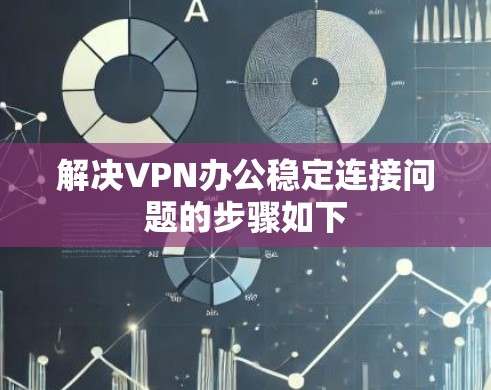 解决VPN办公稳定连接问题的步骤如下