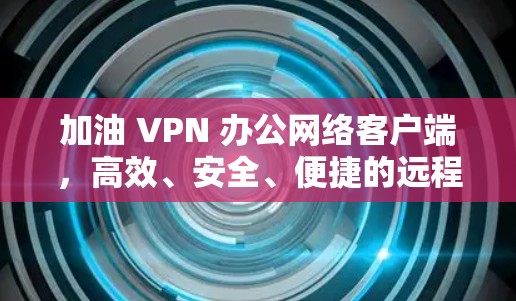 加油 VPN 办公网络客户端，高效、安全、便捷的远程办公新选择