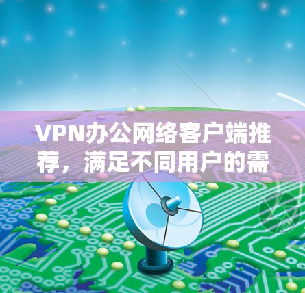 VPN办公网络客户端推荐，满足不同用户的需求。以下是一些推荐，供你参考