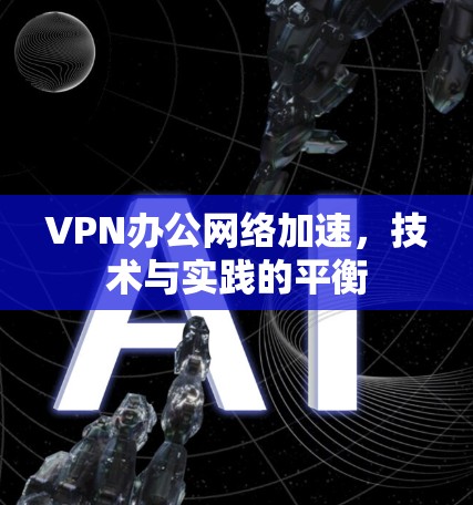VPN办公网络加速,技术与实践的平衡