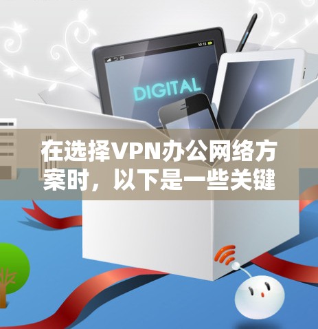 在选择VPN办公网络方案时，以下是一些关键考虑的因素和建议