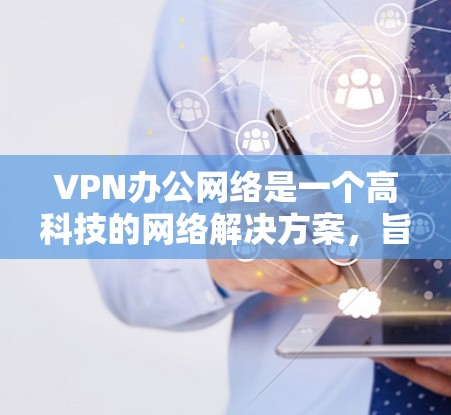 VPN办公网络是一个高科技的网络解决方案，旨在保护用户和机构的数据安全和隐私。以下是对VPN办公网络的详细分析和建议