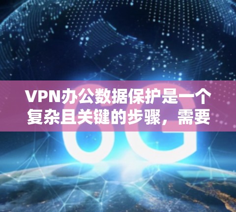 VPN办公数据保护是一个复杂且关键的步骤,需要综合考虑多种因素以确保数据的安全和完整性。以下是一些具体的建议