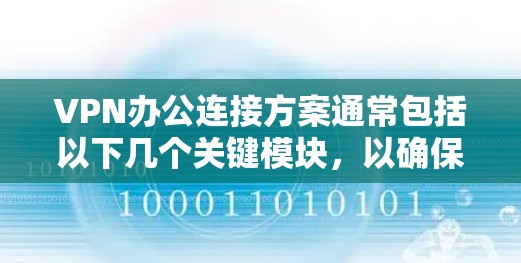 VPN办公连接方案通常包括以下几个关键模块,以确保数据的安全性和合规性。以下是一个常见的VPN办公连接方案示例