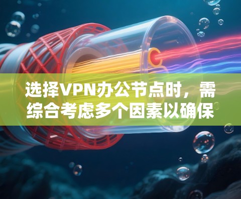 选择VPN办公节点时，需综合考虑多个因素以确保高效和安全。以下是详细的步骤指南