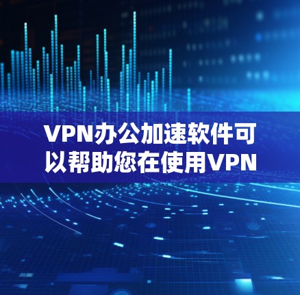 VPN办公加速软件可以帮助您在使用VPN时更高效地进行会议、视频通话、文件传输等任务,从而减少延迟和网络使用时间。以下是几种常见的VPN办公加速软件推荐