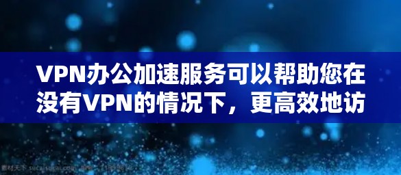 VPN办公加速服务可以帮助您在没有VPN的情况下，更高效地访问网络资源，提高下载速度。以下是一些常见的VPN办公加速软件及其特点，供您参考