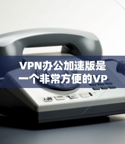 VPN办公加速版是一个非常方便的VPN工具,它能够显著提升您的使用体验。以下是对加速版VPN办公的详细介绍