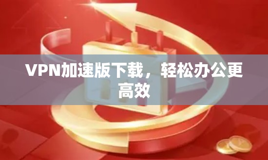 VPN加速版下载，轻松办公更高效