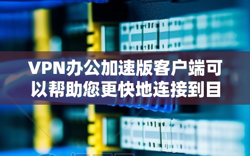 VPN办公加速版客户端可以帮助您更快地连接到目标服务器，提升办公应用的体验。以下是使用VPN办公加速版客户端的方法