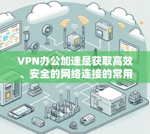 VPN办公加速是获取高效、安全的网络连接的常用方法，能够帮助你在多种网络条件下快速、安全地访问互联网。以下是对VPN办公加速的详细说明