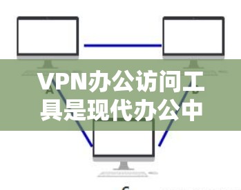 VPN办公访问工具是现代办公中不可或缺的一部分，它们通过加密和配置，帮助用户访问外部资源、加密内部网络、监控网络流量等。以下是对这些工具的主要功能、使用场景和选择因素的总结