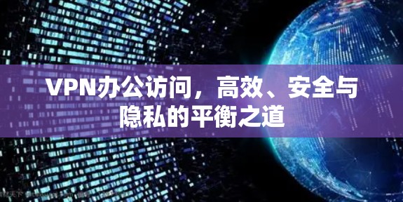VPN办公访问，高效、安全与隐私的平衡之道