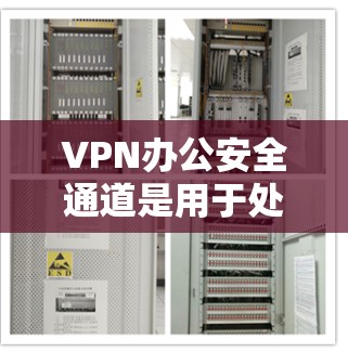 VPN办公安全通道是用于处理与外部网络连接的 VPN 数据，在办公室中维护内部安全的重要工具。以下是该通道的主要功能和实施步骤