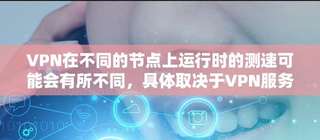VPN在不同的节点上运行时的测速可能会有所不同，具体取决于VPN服务的设置、网络拓扑以及节点的硬件配置。以下是一些常见的问题和解决方案