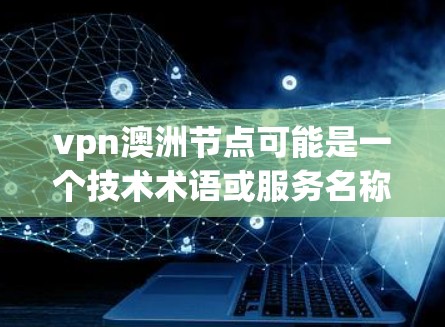 vpn澳洲节点可能是一个技术术语或服务名称,具体含义可能因上下文而异。以下是一些可能的解释和建议