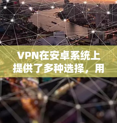 VPN在安卓系统上提供了多种选择，用户可以根据需求选择适合自己的服务。以下是一些常见的VPN软件及其使用方法