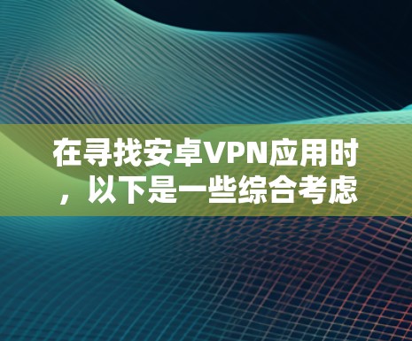 在寻找安卓VPN应用时，以下是一些综合考虑的因素和推荐列表，旨在帮助您找到最适合您的应用
