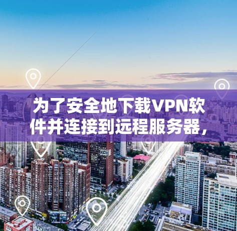 为了安全地下载VPN软件并连接到远程服务器，按照以下步骤操作