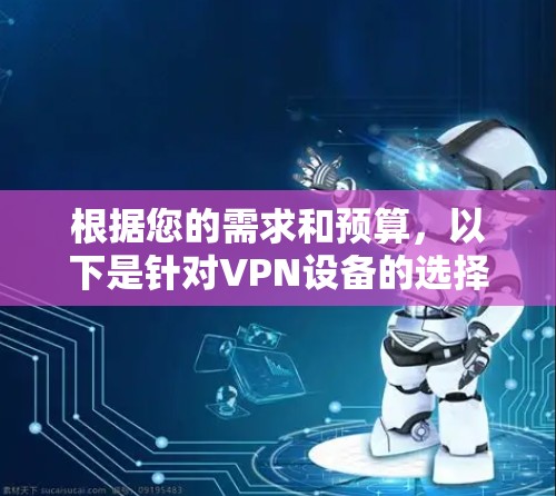 根据您的需求和预算,以下是针对VPN设备的选择建议