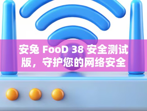 安兔 FooD 38 安全测试版，守护您的网络安全