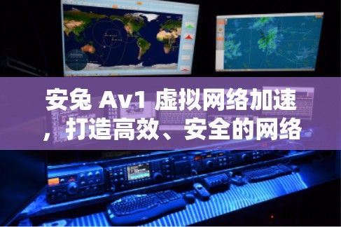 安兔 Av1 虚拟网络加速,打造高效、安全的网络体验