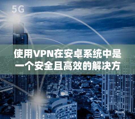 使用VPN在安卓系统中是一个安全且高效的解决方案。以下是详细的步骤指南，帮助你轻松使用VPN，确保你的网络连接可靠