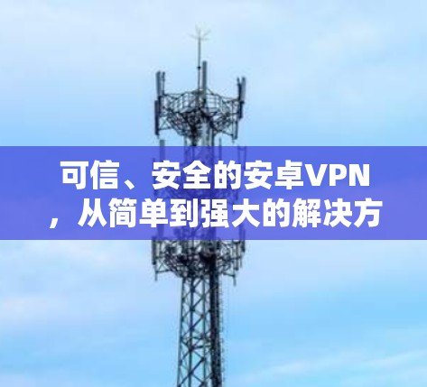 可信、安全的安卓VPN，从简单到强大的解决方案