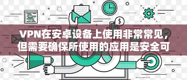 VPN在安卓设备上使用非常常见，但需要确保所使用的应用是安全可靠的。以下是一些推荐的安卓VPN应用列表，供你参考