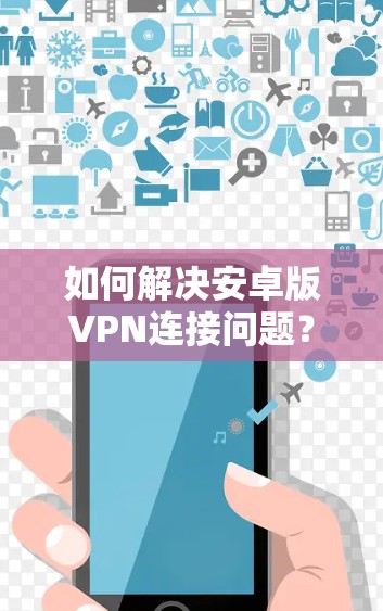 如何解决安卓版VPN连接问题？