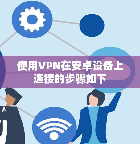 使用VPN在安卓设备上连接的步骤如下