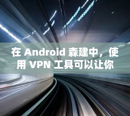 在 Android 森建中，使用 VPN 工具可以让你将手机与外部网络连接，提供安全的通信方式。以下是逐步的解决方案