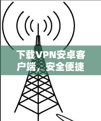 下载VPN安卓客户端,安全便捷,轻松上网