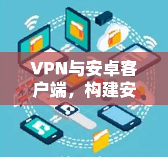 VPN与安卓客户端,构建安全防护的新标准