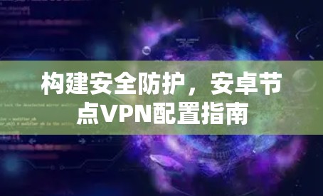 构建安全防护，安卓节点VPN配置指南