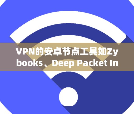 VPN的安卓节点工具如Zybooks、Deep Packet Inspection(DPI)Andian、Kamek、Paragon、Pr sinc和TAP各有其特点和适用场景