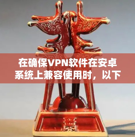 在确保VPN软件在安卓系统上兼容使用时，以下是一些关键步骤和注意事项