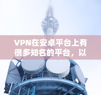 VPN在安卓平台上有很多知名的平台，以下是几个主要的VPN服务