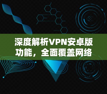 深度解析VPN安卓版功能，全面覆盖网络安全防护