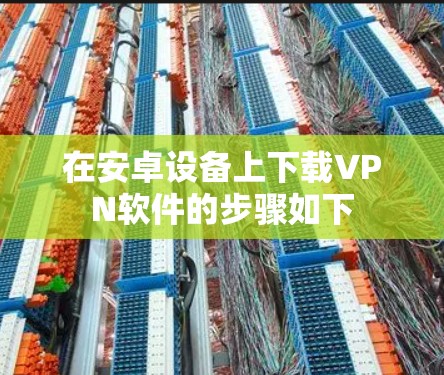 在安卓设备上下载VPN软件的步骤如下