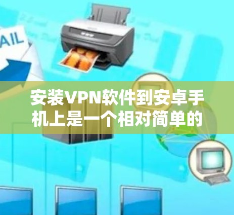 安装VPN软件到安卓手机上是一个相对简单的步骤，但需要仔细遵循以下指南，以确保安全和正确性