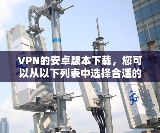 VPN的安卓版本下载，您可以从以下列表中选择合适的软件