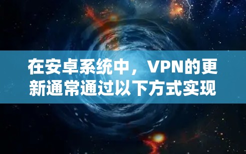 在安卓系统中，VPN的更新通常通过以下方式实现