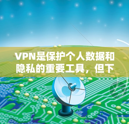 VPN是保护个人数据和隐私的重要工具，但下载和使用VPN软件需要谨慎。以下是一些推荐的安卓VPN软件，供您参考