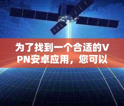为了找到一个合适的VPN安卓应用，您可以按照以下步骤进行选择