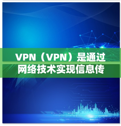 VPN(VPN)是通过网络技术实现信息传输和数据共享的网络服务,用于保护用户的信息安全,例如在旅行、商务或个人交流中,用户可以使用VPN来连接到安全的网络环境