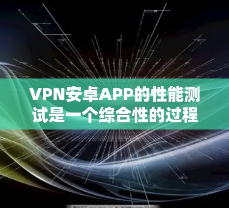 VPN安卓APP的性能测试是一个综合性的过程,涉及多个方面,以下是一个分步指南
