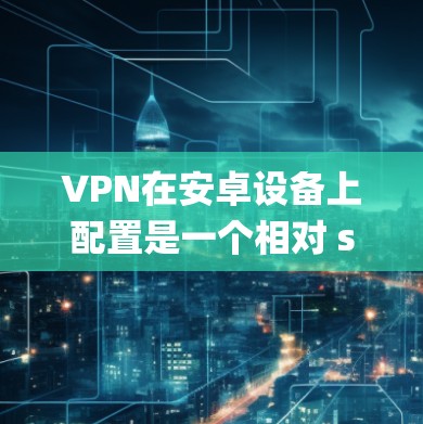 VPN在安卓设备上配置是一个相对 straightforward 的过程，但需要仔细进行，以确保安全性和高效性。以下是一个详细且系统的步骤指南，帮助您顺利完成配置