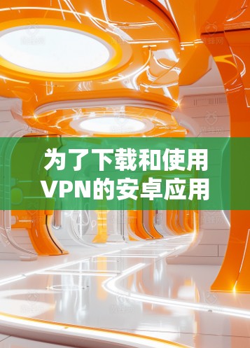 为了下载和使用VPN的安卓应用,您可以按照以下步骤进行选择和下载