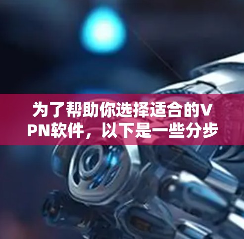 为了帮助你选择适合的VPN软件,以下是一些分步骤的建议